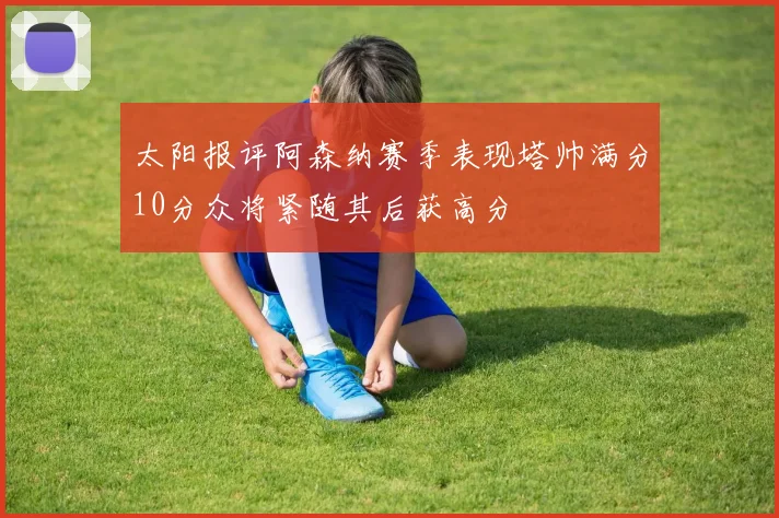 太阳报评阿森纳赛季表现塔帅满分10分众将紧随其后获高分