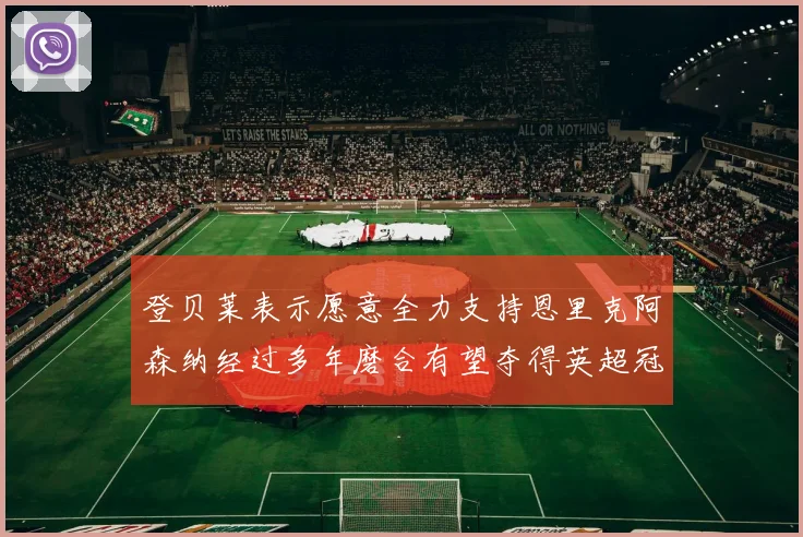登贝莱表示愿意全力支持恩里克阿森纳经过多年磨合有望夺得英超冠军