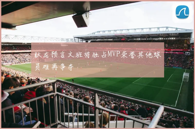 狄龙预言文班将独占MVP荣誉其他球员难再争夺