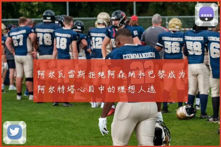 阿尔瓦雷斯拒绝阿森纳和巴黎成为阿尔特塔心目中的理想人选
