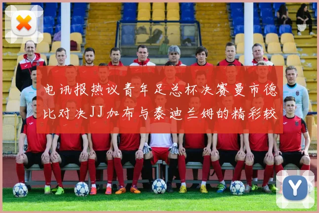 电讯报热议青年足总杯决赛曼市德比对决JJ加布与泰迪兰姆的精彩较量