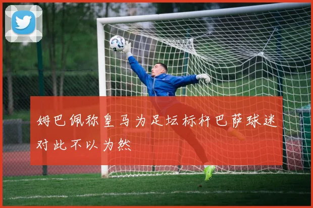 姆巴佩称皇马为足坛标杆巴萨球迷对此不以为然