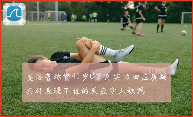克洛普称赞41岁C罗用实力回应质疑其对表现不佳的反应令人钦佩