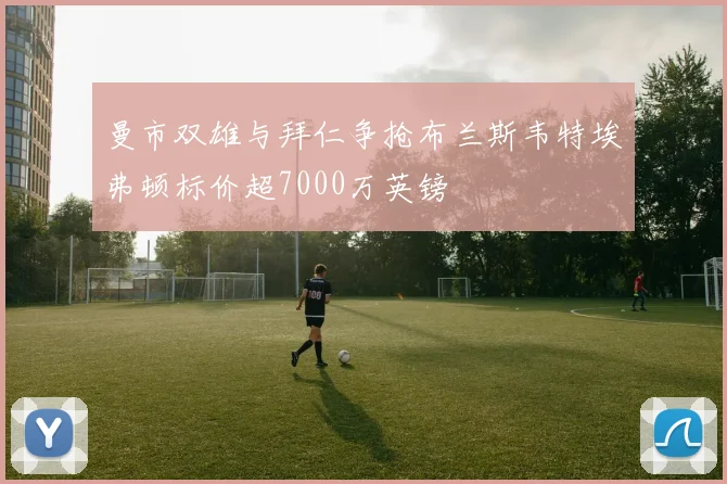 曼市双雄与拜仁争抢布兰斯韦特埃弗顿标价超7000万英镑