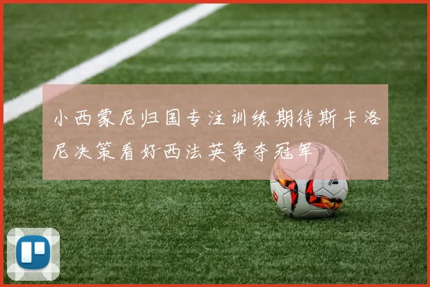 小西蒙尼归国专注训练期待斯卡洛尼决策看好西法英争夺冠军
